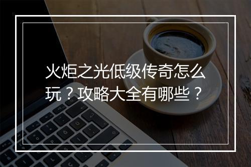 火炬之光低级传奇怎么玩？攻略大全有哪些？