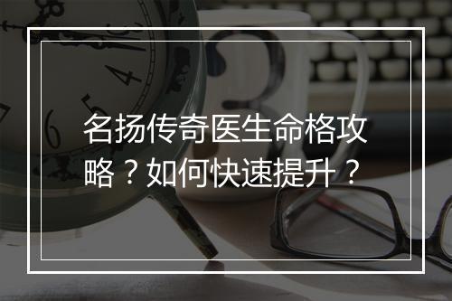 名扬传奇医生命格攻略？如何快速提升？
