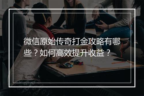 微信原始传奇打金攻略有哪些？如何高效提升收益？