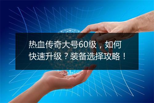 热血传奇大号60级，如何快速升级？装备选择攻略！