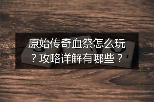原始传奇血祭怎么玩？攻略详解有哪些？
