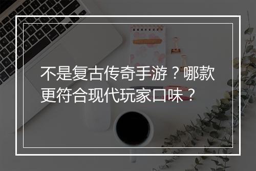 不是复古传奇手游？哪款更符合现代玩家口味？