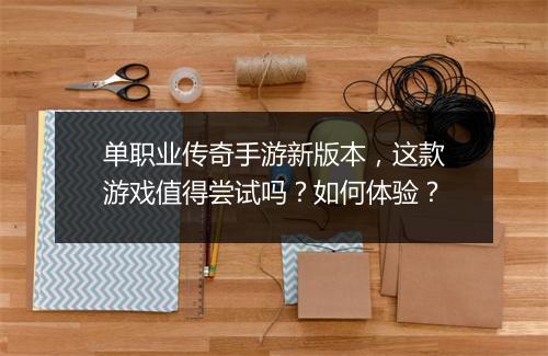 单职业传奇手游新版本，这款游戏值得尝试吗？如何体验？