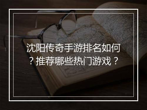 沈阳传奇手游排名如何？推荐哪些热门游戏？
