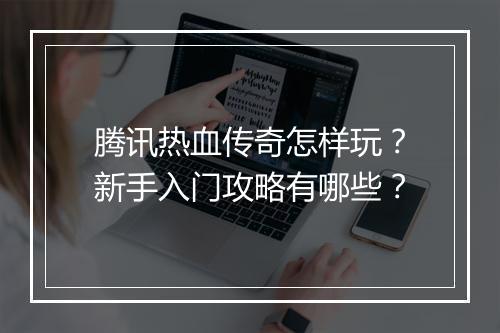 腾讯热血传奇怎样玩？新手入门攻略有哪些？