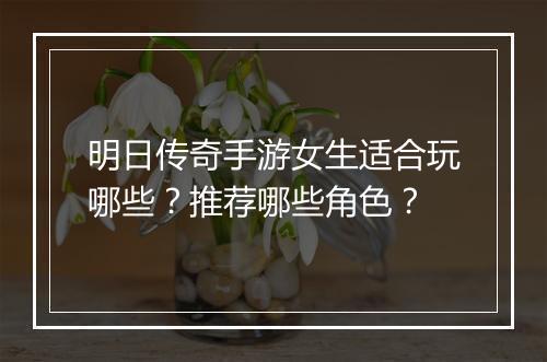 明日传奇手游女生适合玩哪些？推荐哪些角色？