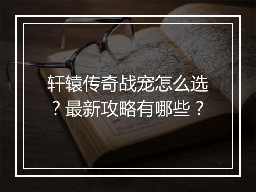 轩辕传奇战宠怎么选？最新攻略有哪些？