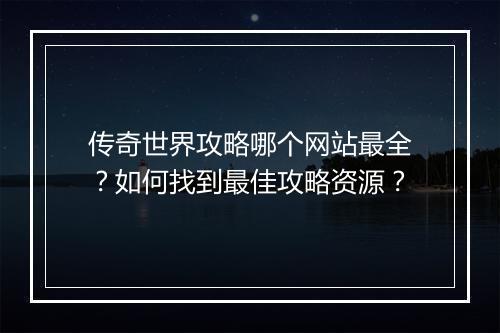传奇世界攻略哪个网站最全？如何找到最佳攻略资源？