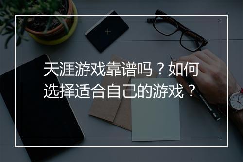 天涯游戏靠谱吗？如何选择适合自己的游戏？