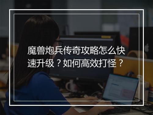 魔兽炮兵传奇攻略怎么快速升级？如何高效打怪？