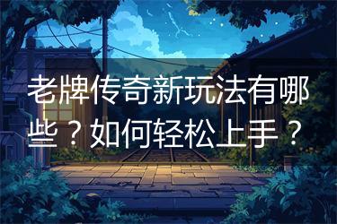 老牌传奇新玩法有哪些？如何轻松上手？