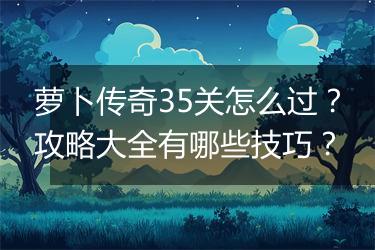 萝卜传奇35关怎么过？攻略大全有哪些技巧？