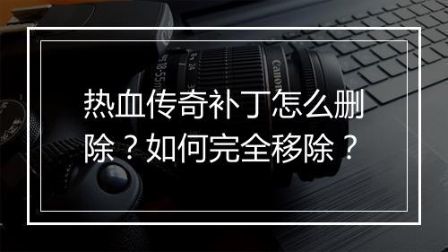热血传奇补丁怎么删除？如何完全移除？