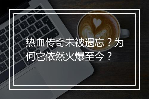 热血传奇未被遗忘？为何它依然火爆至今？