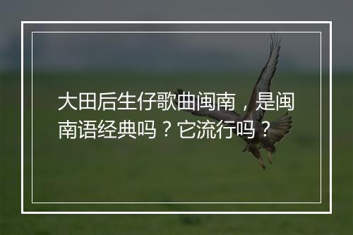 大田后生仔歌曲闽南，是闽南语经典吗？它流行吗？