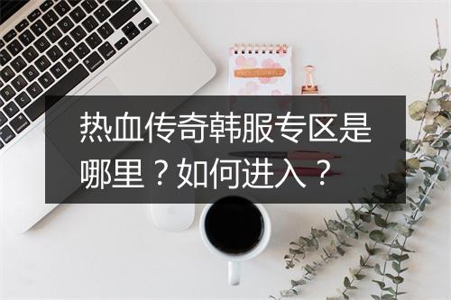 热血传奇韩服专区是哪里？如何进入？