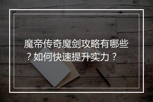 魔帝传奇魔剑攻略有哪些？如何快速提升实力？