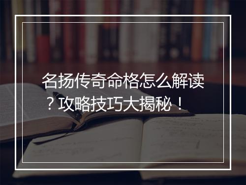 名扬传奇命格怎么解读？攻略技巧大揭秘！