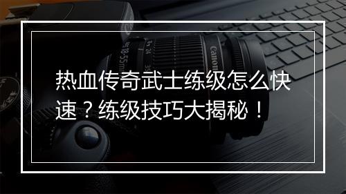 热血传奇武士练级怎么快速？练级技巧大揭秘！