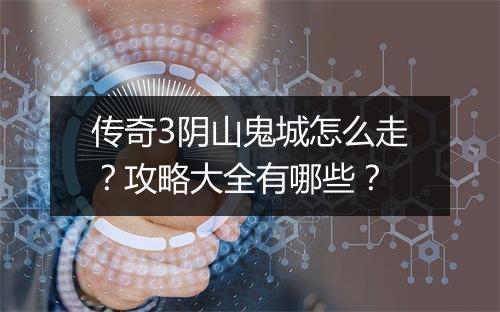 传奇3阴山鬼城怎么走？攻略大全有哪些？