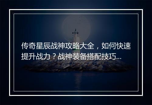 传奇星辰战神攻略大全，如何快速提升战力？战神装备搭配技巧揭秘