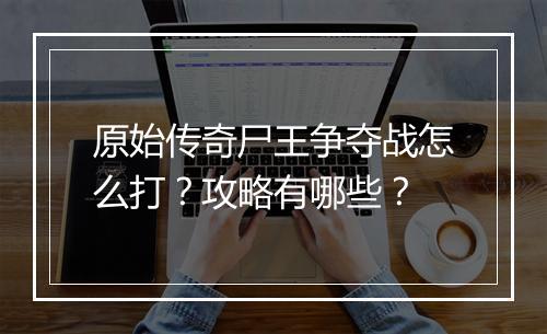 原始传奇尸王争夺战怎么打？攻略有哪些？