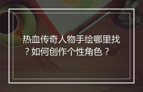 热血传奇人物手绘哪里找？如何创作个性角色？