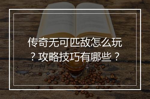 传奇无可匹敌怎么玩？攻略技巧有哪些？