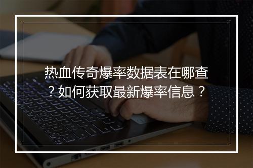 热血传奇爆率数据表在哪查？如何获取最新爆率信息？