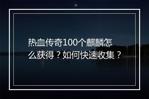 热血传奇100个麒麟怎么获得？如何快速收集？