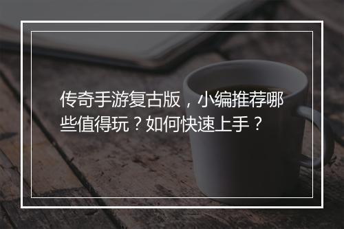 传奇手游复古版，小编推荐哪些值得玩？如何快速上手？