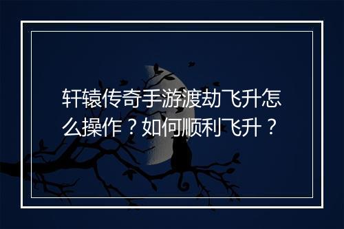 轩辕传奇手游渡劫飞升怎么操作？如何顺利飞升？