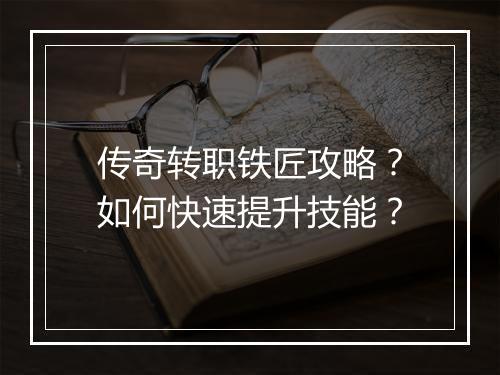 传奇转职铁匠攻略？如何快速提升技能？