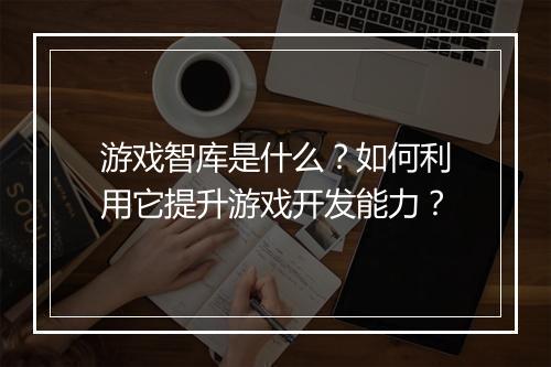 游戏智库是什么？如何利用它提升游戏开发能力？