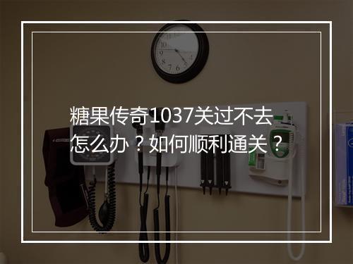 糖果传奇1037关过不去怎么办？如何顺利通关？