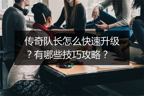 传奇队长怎么快速升级？有哪些技巧攻略？