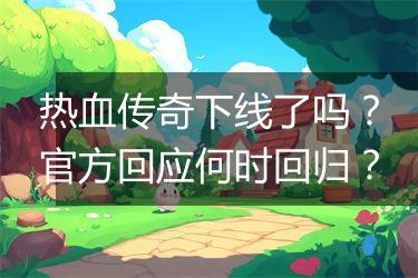 热血传奇下线了吗？官方回应何时回归？