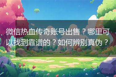 微信热血传奇账号出售？哪里可以找到靠谱的？如何辨别真伪？
