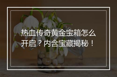 热血传奇黄金宝箱怎么开启？内含宝藏揭秘！