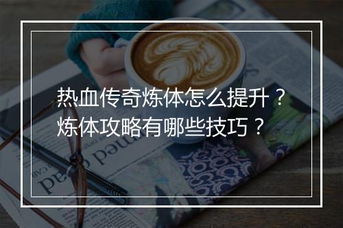 热血传奇炼体怎么提升？炼体攻略有哪些技巧？