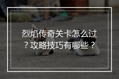 烈焰传奇关卡怎么过？攻略技巧有哪些？