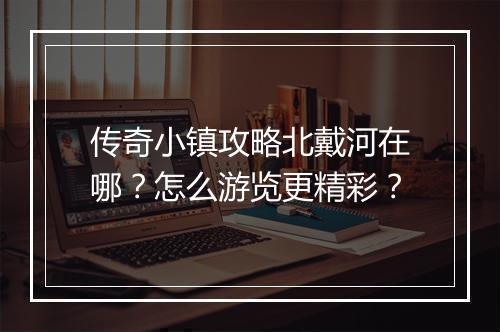 传奇小镇攻略北戴河在哪？怎么游览更精彩？