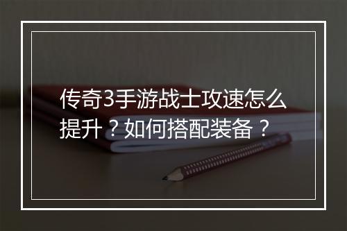 传奇3手游战士攻速怎么提升？如何搭配装备？