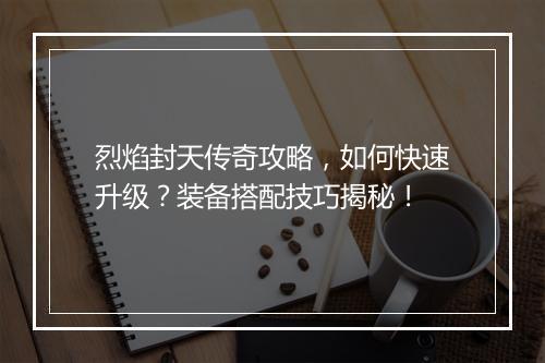 烈焰封天传奇攻略，如何快速升级？装备搭配技巧揭秘！