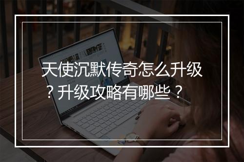 天使沉默传奇怎么升级？升级攻略有哪些？