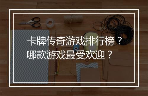 卡牌传奇游戏排行榜？哪款游戏最受欢迎？