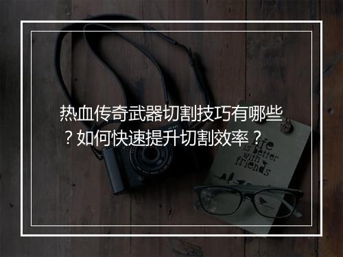 热血传奇武器切割技巧有哪些？如何快速提升切割效率？