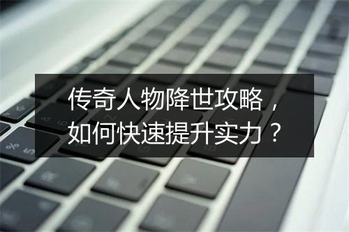 传奇人物降世攻略，如何快速提升实力？