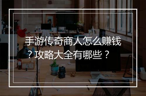 手游传奇商人怎么赚钱？攻略大全有哪些？
