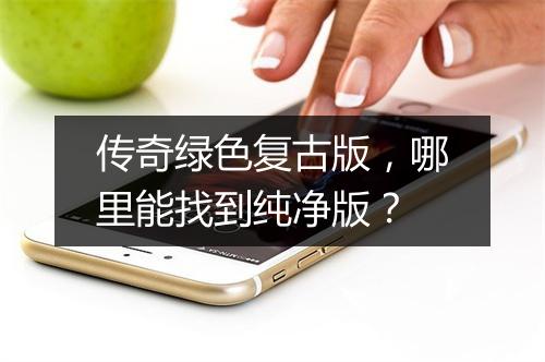 传奇绿色复古版，哪里能找到纯净版？